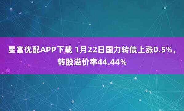 星富优配APP下载 1月22日国力转债上涨0.5%，转股溢价率44.44%