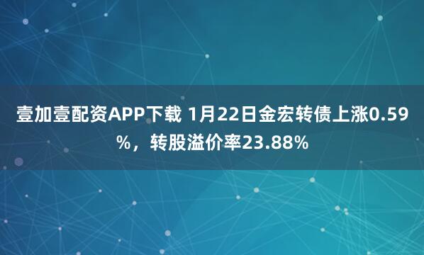 壹加壹配资APP下载 1月22日金宏转债上涨0.59%，转股溢价率23.88%