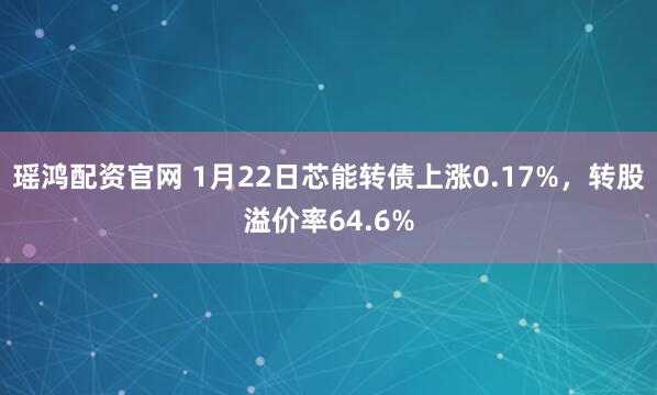 瑶鸿配资官网 1月22日芯能转债上涨0.17%，转股溢价率64.6%