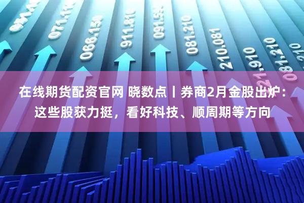 在线期货配资官网 晓数点丨券商2月金股出炉：这些股获力挺，看好科技、顺周期等方向