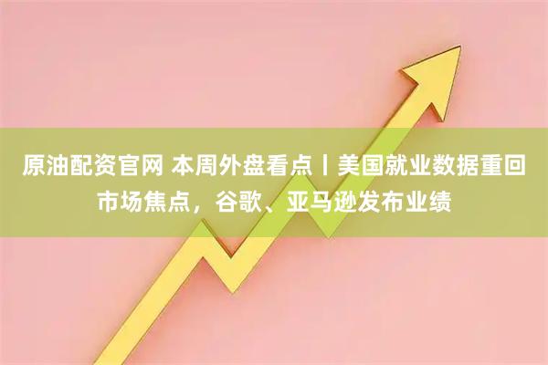 原油配资官网 本周外盘看点丨美国就业数据重回市场焦点，谷歌、亚马逊发布业绩