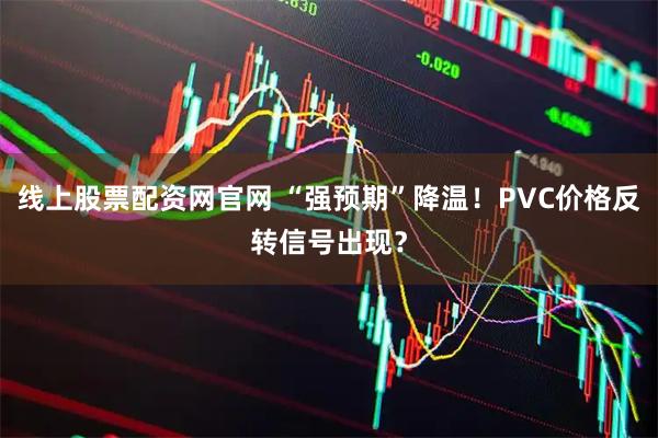 线上股票配资网官网 “强预期”降温！PVC价格反转信号出现？