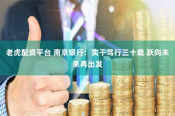 老虎配资平台 南京银行：实干笃行三十载 跃向未来再出发