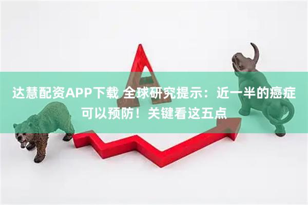 达慧配资APP下载 全球研究提示：近一半的癌症可以预防！关键看这五点
