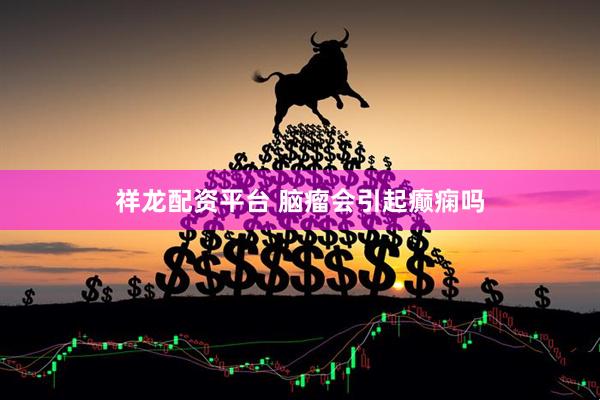 祥龙配资平台 脑瘤会引起癫痫吗